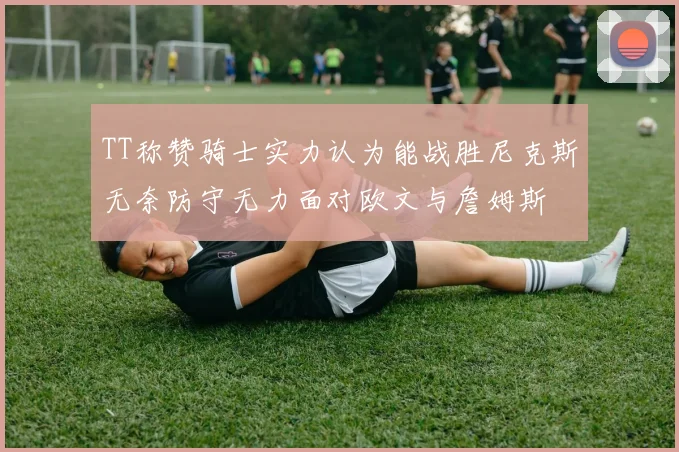 TT称赞骑士实力认为能战胜尼克斯无奈防守无力面对欧文与詹姆斯