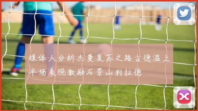 媒体人分析杰曼复苏之路古德温上半场表现激励石景山利拉德