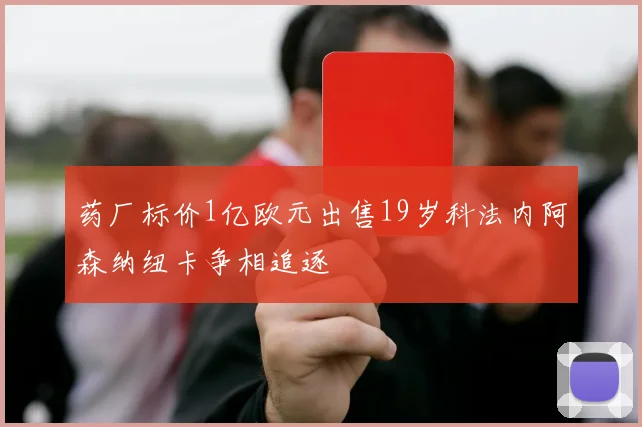 药厂标价1亿欧元出售19岁科法内阿森纳纽卡争相追逐