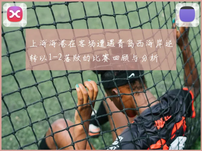 上海海港在客场遭遇青岛西海岸逆转以1-2落败的比赛回顾与分析