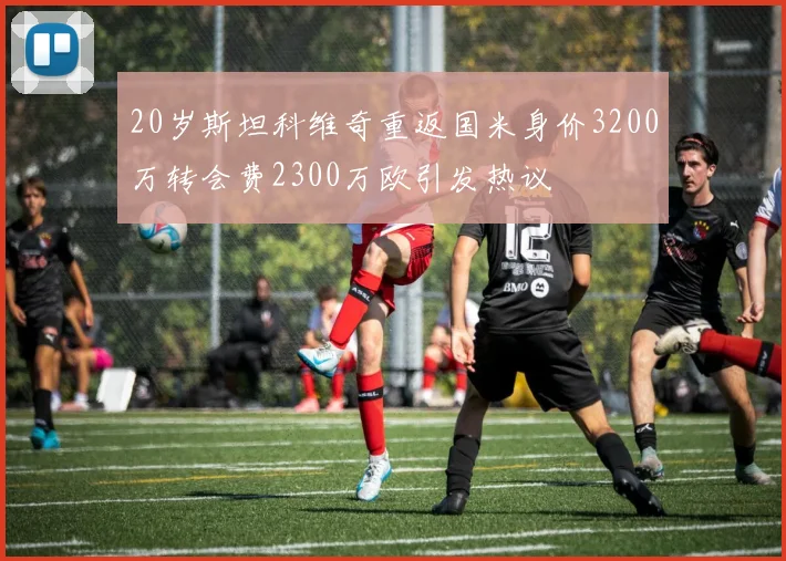 20岁斯坦科维奇重返国米身价3200万转会费2300万欧引发热议