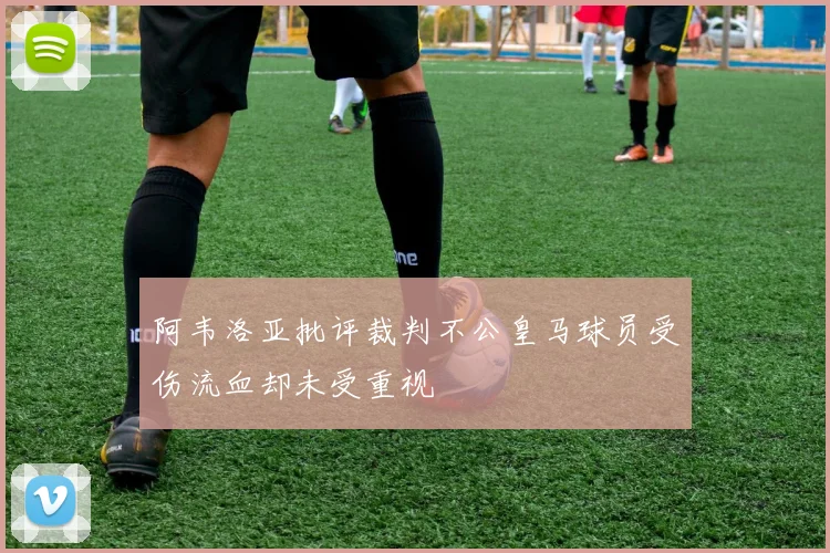 阿韦洛亚批评裁判不公皇马球员受伤流血却未受重视