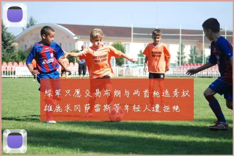 绿军只愿交易布朗与两首轮选秀权雄鹿求冈萨雷斯等年轻人遭拒绝