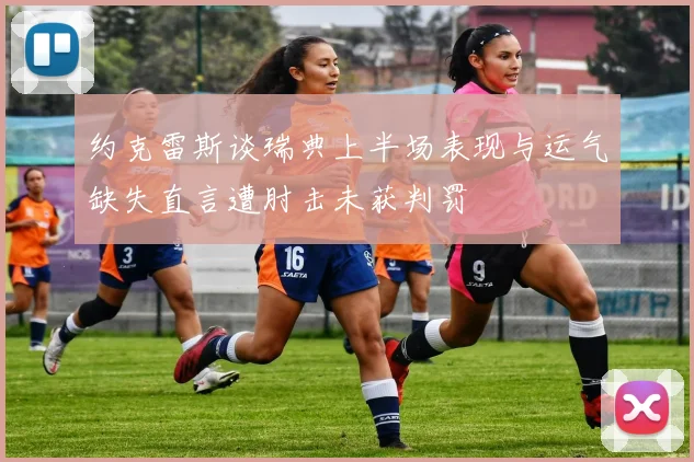 约克雷斯谈瑞典上半场表现与运气缺失直言遭肘击未获判罚