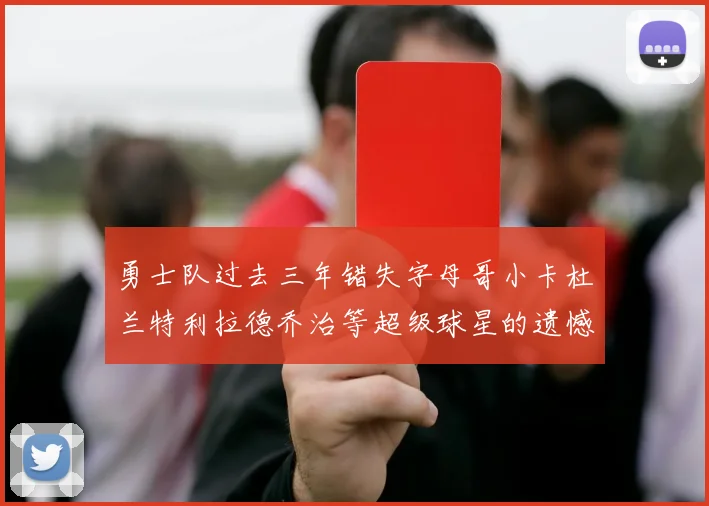 勇士队过去三年错失字母哥小卡杜兰特利拉德乔治等超级球星的遗憾回顾