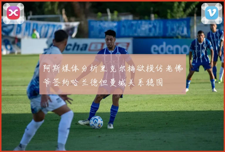 阿斯媒体分析里克尔梅欲模仿老佛爷签约哈兰德但曼城关系稳固