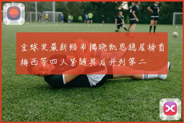 金球奖最新赔率揭晓凯恩稳居榜首梅西等四人紧随其后并列第二