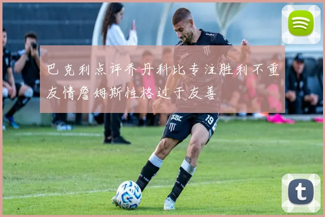 巴克利点评乔丹科比专注胜利不重友情詹姆斯性格过于友善