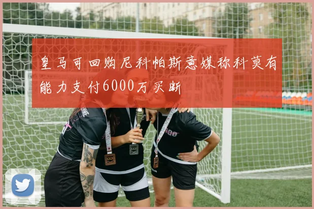 皇马可回购尼科帕斯意媒称科莫有能力支付6000万买断