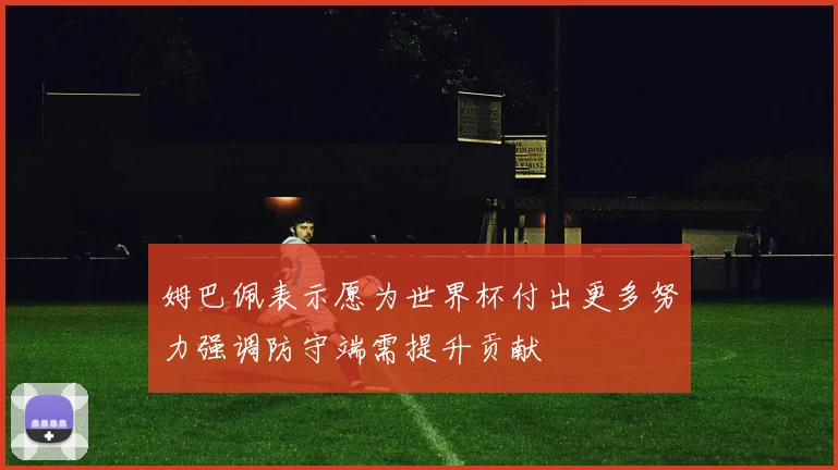 姆巴佩表示愿为世界杯付出更多努力强调防守端需提升贡献