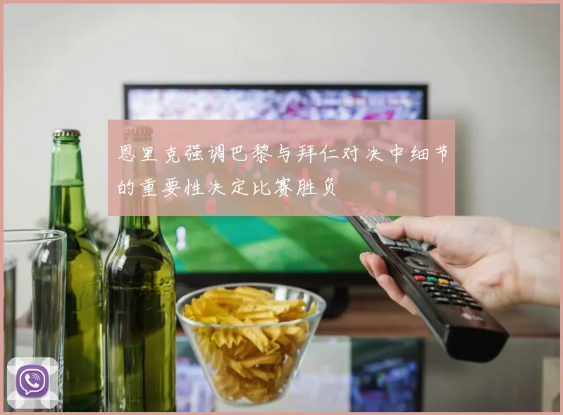 恩里克强调巴黎与拜仁对决中细节的重要性决定比赛胜负