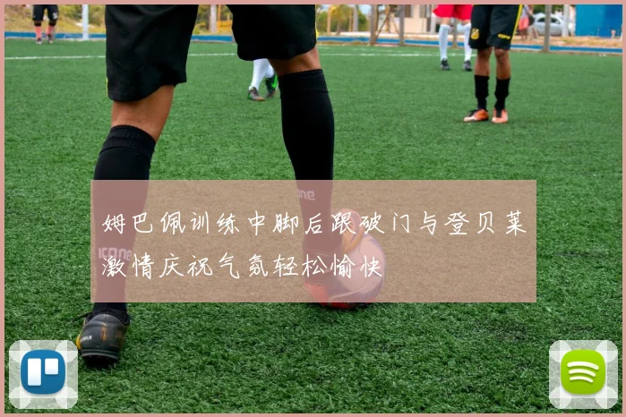 姆巴佩训练中脚后跟破门与登贝莱激情庆祝气氛轻松愉快
